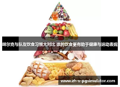 胡尔克与队友饮食习惯大对比 谁的饮食更有助于健康与运动表现 胡尔克与队友饮食习惯大对比 谁的饮食更有助于健康与运动表现