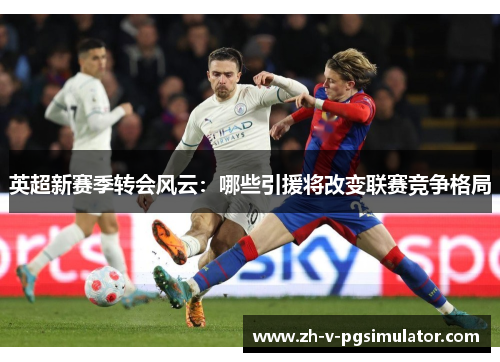 英超新赛季转会风云:哪些引援将改变联赛竞争格局 英超新赛季转会风云:哪些引援将改变联赛竞争格局