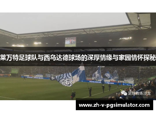 莱万特足球队与西乌达德球场的深厚情缘与家园情怀探秘 莱万特足球队与西乌达德球场的深厚情缘与家园情怀探秘