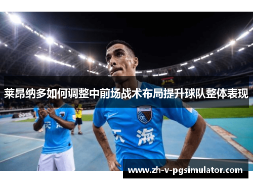 莱昂纳多如何调整中前场战术布局提升球队整体表现 莱昂纳多如何调整中前场战术布局提升球队整体表现