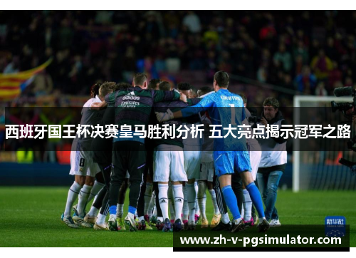 西班牙国王杯决赛皇马胜利分析 五大亮点揭示冠军之路 西班牙国王杯决赛皇马胜利分析 五大亮点揭示冠军之路