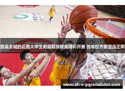覆盖全城的云南大学生男篮超级联赛精彩开赛 各高校齐聚激战正酣 覆盖全城的云南大学生男篮超级联赛精彩开赛 各高校齐聚激战正酣
