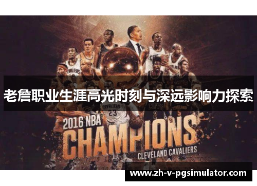 老詹职业生涯高光时刻与深远影响力探索 老詹职业生涯高光时刻与深远影响力探索