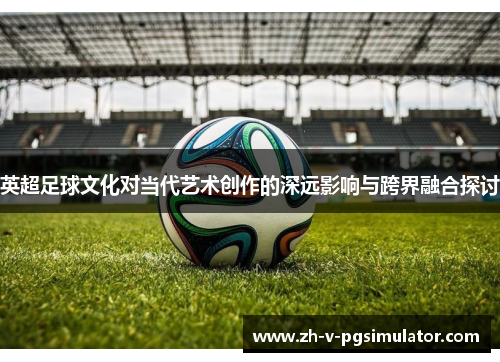 英超足球文化对当代艺术创作的深远影响与跨界融合探讨 英超足球文化对当代艺术创作的深远影响与跨界融合探讨