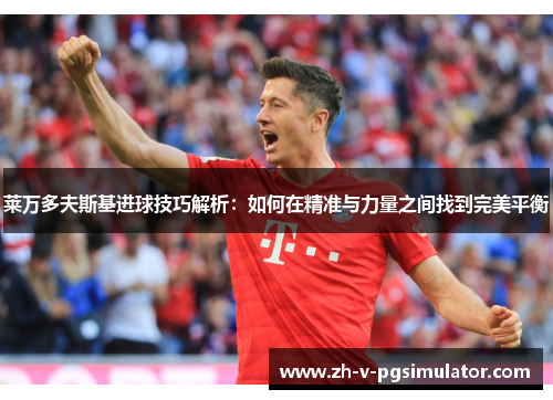 莱万多夫斯基进球技巧解析:如何在精准与力量之间找到完美平衡 莱万多夫斯基进球技巧解析:如何在精准与力量之间找到完美平衡