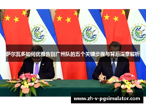 萨尔瓦多如何优雅告别广州队的五个关键步骤与背后深意解析 萨尔瓦多如何优雅告别广州队的五个关键步骤与背后深意解析