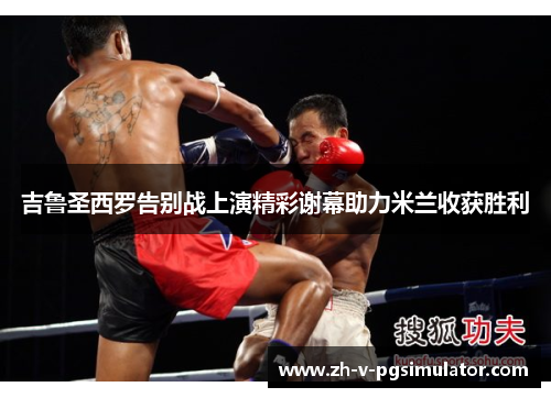 吉鲁圣西罗告别战上演精彩谢幕助力米兰收获胜利