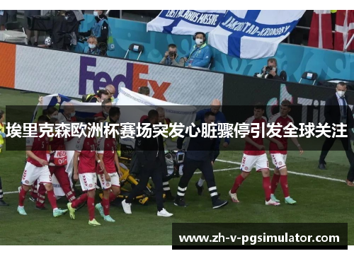埃里克森欧洲杯赛场突发心脏骤停引发全球关注
